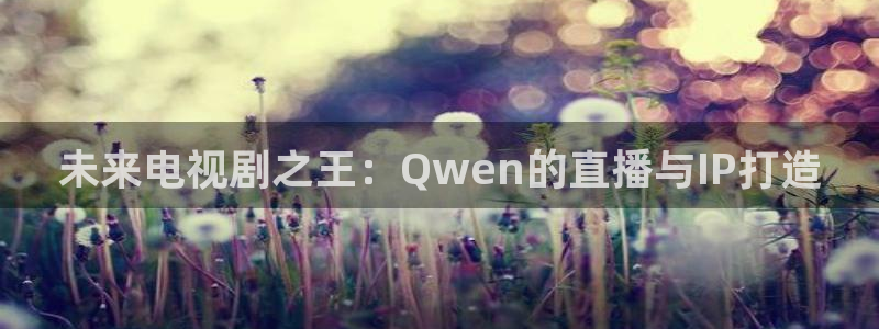 木瓜影视电影：未来电视剧之王：Qwen的直播与IP打造